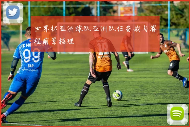 世界杯亚洲球队亚洲队伍备战与赛程前景梳理