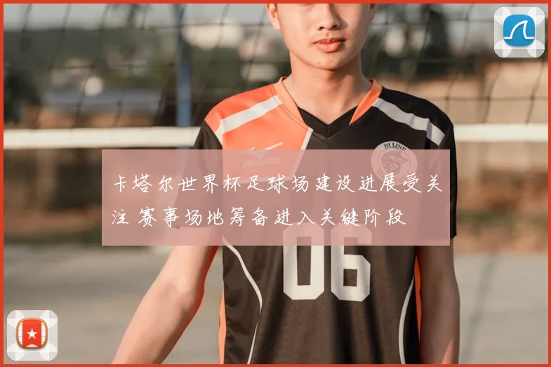 卡塔尔世界杯足球场建设进展受关注 赛事场地筹备进入关键阶段