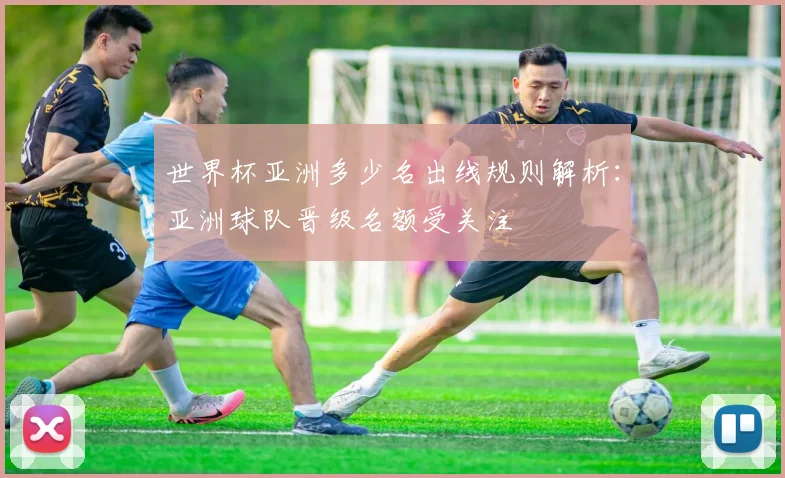 世界杯亚洲多少名出线规则解析：亚洲球队晋级名额受关注