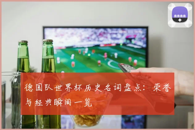 德国队世界杯历史名词盘点:荣誉与经典瞬间一览