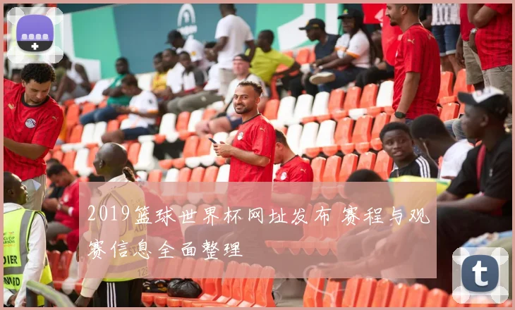 2019篮球世界杯网址发布 赛程与观赛信息全面整理