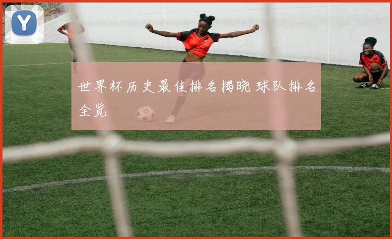 世界杯历史最佳排名揭晓 球队排名全览