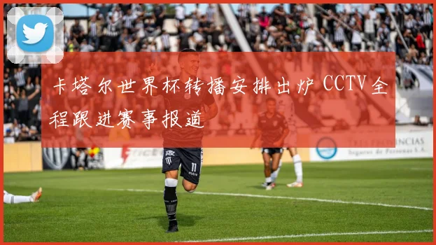 卡塔尔世界杯转播安排出炉 CCTV全程跟进赛事报道