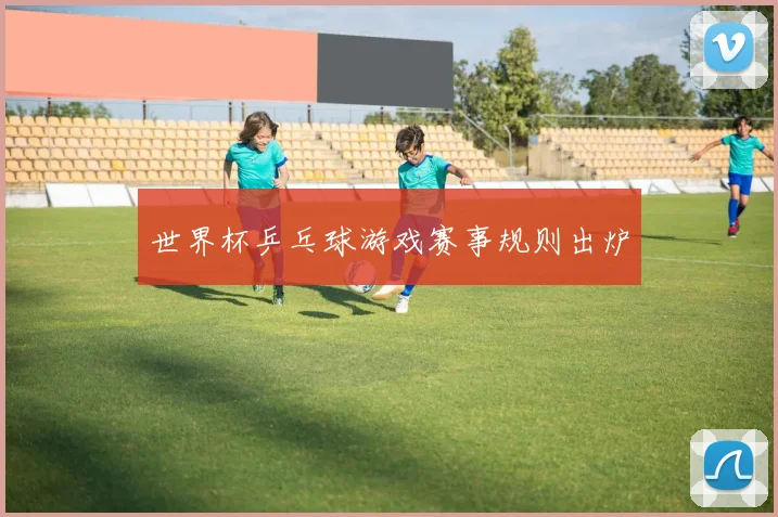 世界杯乒乓球游戏赛事规则出炉