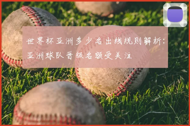 世界杯亚洲多少名出线规则解析:亚洲球队晋级名额受关注